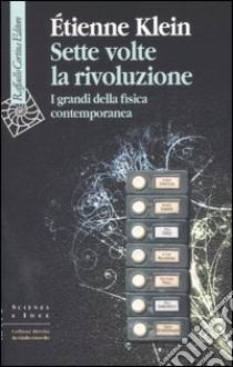 Sette volte la rivoluzione. I grandi della fisica contemporanea libro di Klein Étienne; Guzzardi L. (cur.)