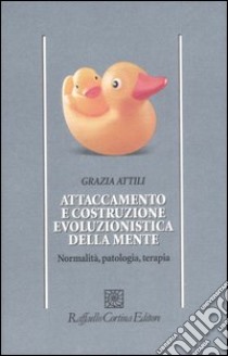 Attaccamento e costruzione evoluzionistica della mente. Normalità, patologia, terapia libro di Attili Grazia