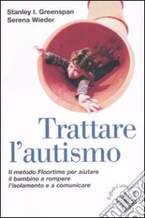 Trattare l'autismo. Il metodo Floortime per aiutare il bambino a rompere l'isolamento e a comunicare libro di Greenspan Stanley I.; Wieder Serena; Sindelar M. T. (cur.)