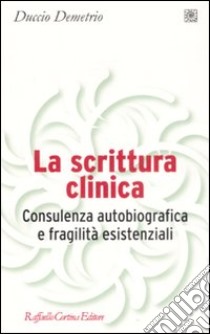 La scrittura clinica. Consulenza autobiografica e fragilità esistenziali libro di Demetrio Duccio