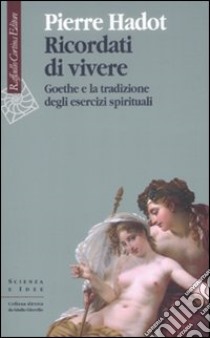 Ricordati di vivere. Goethe e la tradizione degli esercizi spirituali libro di Hadot Pierre