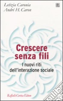 Crescere senza fili. I nuovi riti dell'interazione sociale libro di Caronia Letizia; Caron André H.