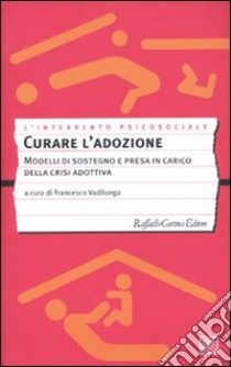 Curare l'adozione. Modelli di sostegno e di presa in carico dei percorsi adottivi libro di Valdilonga F. (cur.)