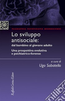 Lo Sviluppo antisociale: dal bambino al giovane adulto. Una prospettiva evolutiva e psichiatrico-forense libro di Sabatello U. (cur.)