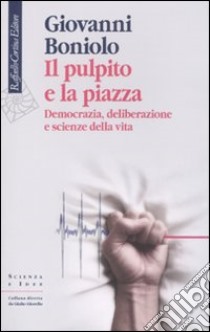 Il pulpito e la piazza. Democrazia, deliberazione e scienze della vita libro di Boniolo Giovanni