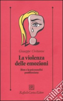 La Violenza delle emozioni. Bion e la psicoanalisi postbioniana libro di Civitarese Giuseppe