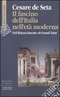 Il fascino dell'Italia nell'età moderna. Dal Rinascimento al Grand tour libro di De Seta Cesare