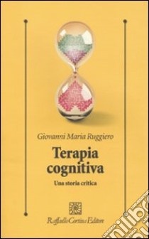 Terapia cognitiva. Una storia critica libro di Ruggiero Giovanni M.