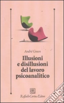 Illusioni e disillusioni del lavoro psicoanalitico libro di Green André