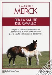 Il manuale Merck per la salute del cavallo. La guida medica più autorevole, completa e di facile consultazione per la salute e il benessere del cavallo libro