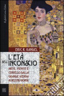 L'età dell'inconscio. Arte, mente e cervello dalla grande Vienna ai nostri giorni libro di Kandel Eric R.