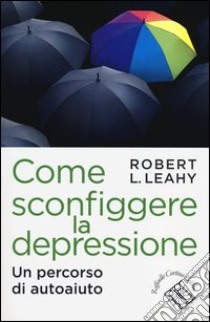 Come sconfiggere la depressione. Un percorso di autoaiuto libro di Leahy Robert L.