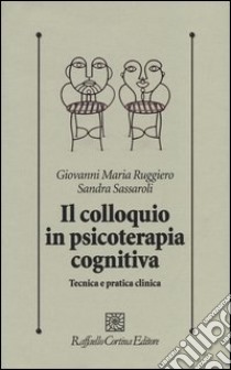 Il colloquio in psicoterapia cognitiva. Tecnica e pratica clinica libro di Ruggiero Giovanni M.; Sassaroli Sandra