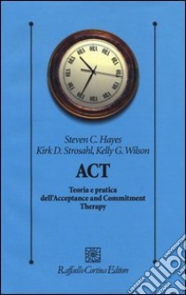 ACT. Teoria e pratica dell'Acceptance and Commitment Therapy libro di Hayes Steven C.; Strosahl Kirk D.; Wilson Kelly G.; Maffei C. (cur.)