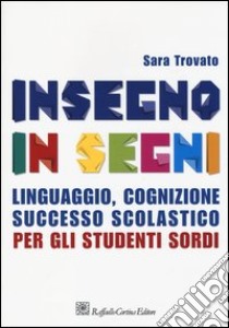 Insegno in segni. Linguaggio, cognizione, successo scolastico per gli studenti sordi libro di Trovato Sara