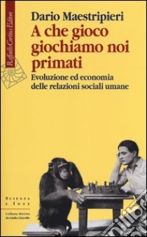 A che gioco giochiamo noi primati. Evoluzione ed economia delle relazioni sociali umane libro di Maestripieri Dario