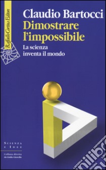 Dimostrare l'impossibile. La scienza inventa il mondo libro di Bartocci Claudio