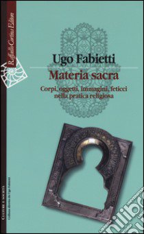 Materia sacra. Corpi, oggetti, immagini, feticci nella pratica religiosa libro di Fabietti Ugo
