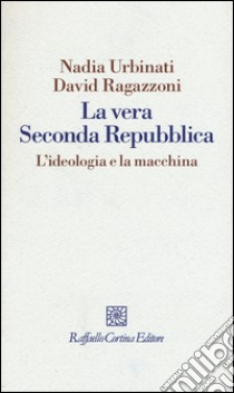 La vera seconda Repubblica. L'ideologia e la macchina libro di Urbinati Nadia; Ragazzoni David