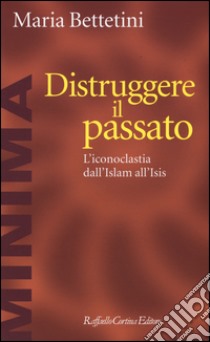 Distruggere il passato. L'iconoclatia dall'Islam all'Isis libro di Bettetini Maria