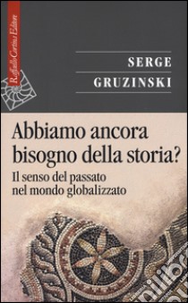 Abbiamo ancora bisogno della storia? Il senso del passato nel mondo globalizzato libro di Gruzinski Serge; Benzoni M. M. (cur.)