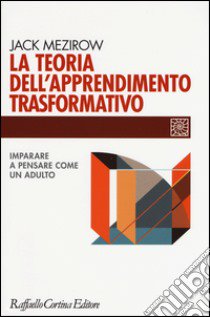 La teoria dell'apprendimento trasformativo. Imparare a pensare come un adulto libro di Mezirow Jack; Cappa F. (cur.); Del Negro G. (cur.)