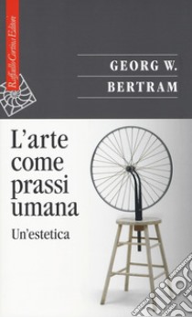 L'arte come prassi umana. Un'estetica libro di Bertram Georg W.; Vercellone F. (cur.)