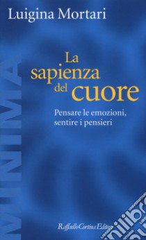 La sapienza del cuore. Pensare le emozioni, sentire i pensieri libro di Mortari Luigina