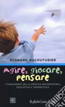 Agire, giocare, pensare. I fondamenti della pratica psicomotoria, educativa e terapeutica libro di Aucouturier Bernard