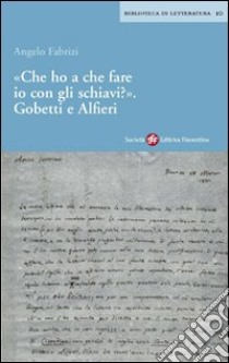 Che ho a che fare io con gli schiavi? Gobetti e Alfieri libro di Fabrizi Angelo