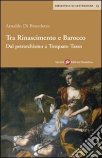 Tra Rinascimento e barocco. Dal petrarchismo a Torquato Tasso libro di Di Benedetto Arnaldo