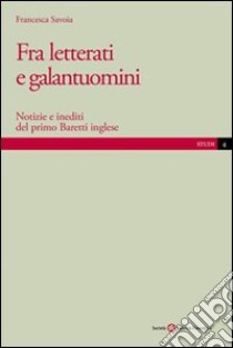 Fra letterati e galantuomini. Notizie e inediti del primo Baretti inglese libro di Savoia Francesca