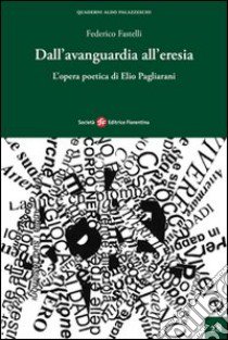 Dall'avanguardia all'eresia. L'opera poetica di Elio Pagliarini libro di Fastelli Federico