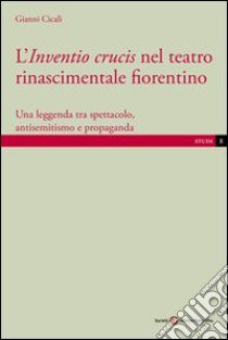 L'inventio crucis nel teatro rinascimentale fiorentino. Una leggenda tra spettacolo, antisemitismo e propaganda libro di Cicali Gianni