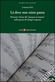 Là dove non esiste paura. Percorsi e forme del «pensare in musica» nella poesia di Giorgio Caproni libro di Peri Lorenzo