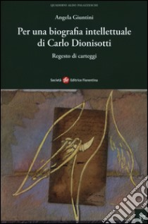 Per una biografia intellettuale di Carlo Dionisotti. Regesto di carteggi libro di Giuntini Angela