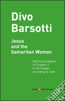 Jesus and the Samaritan woman. Spiritual exegesis on chapter 4 of the Gospel according John libro di Barsotti Divo