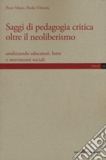 Saggi di pedagogia critica oltre il neoliberismo. Analizzando educatori, lotte e movimenti sociali libro di Mayo Peter; Vittoria Paolo