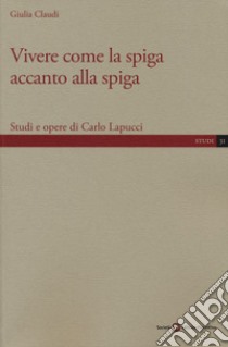 Vivere come la spiga accanto alla spiga. Studi e opere di Carlo Lapucci libro di Claudi Giulia