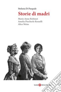 Storie di madri. Marie-Anne Robinot, Amelia Pincherle Rosselli, Alice Weiss libro di Di Pasquale Stefania