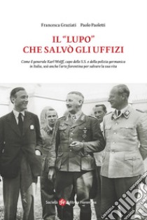 Il «Lupo» che salvò gli Uffizi. Come il generale Karl Wolff, capo delle S.S. e della polizia germanica in Italia, usò anche l'arte fiorentina per salvare la sua vita libro di Graziati Francesca; Paoletti Paolo