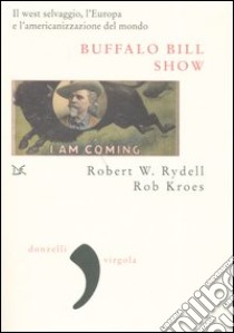 Buffalo Bill Show. Il west selvaggio, l'Europa e l'americanizzazione del mondo libro di Ryddel Robert W.; Kroes Rob