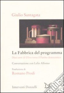 La fabbrica del programma. Dieci anni di Ulivo verso il partito democratico. Conversazione con Lelio Alfonso libro di Santagata Giulio; Alfonso Lelio