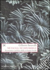 Né facile, né impossibile. Economia e politica dello sviluppo locale libro di Seravalli Gilberto