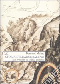 Storia dell'arcobaleno. Luce e visione, tra scienza e simboli libro di Maitte Bernard; L'Erario M. (cur.); Ferraresi S. (cur.)