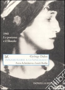 Innamorarsi a Leningrado. Anna Achmàtova e Isaiah Berlin libro di Dalos György