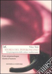 Storia del peperoncino. Un protagonista delle culture mediterranee. Con ottantacinque ricette d'autore libro di Teti Vito