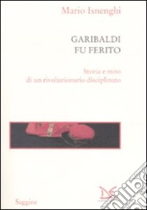 Garibaldi fu ferito. Storia e mito di un rivoluzionario disciplinato libro di Isnenghi Mario