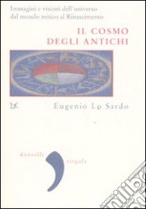 Il cosmo degli antichi. Immagini e visioni dell'universo dal mondo mitico al Rinascimento. Ediz. illustrata libro di Lo Sardo Eugenio