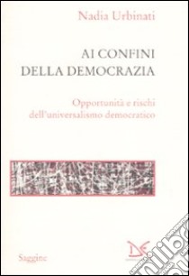 Ai confini della democrazia. Opportunità e rischi dell'universalismo democratico libro di Urbinati Nadia